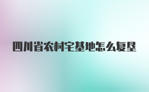 四川省农村宅基地怎么复垦