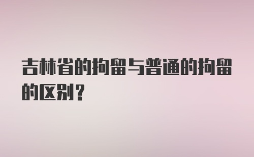 吉林省的拘留与普通的拘留的区别?