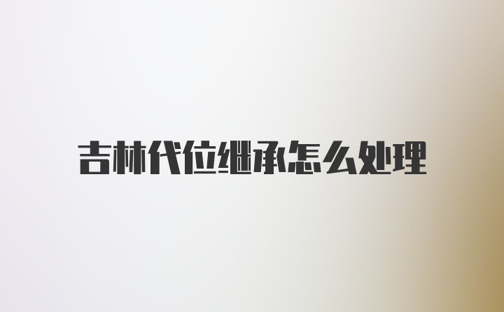 吉林代位继承怎么处理