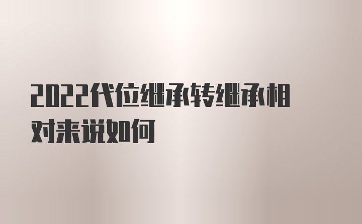 2022代位继承转继承相对来说如何