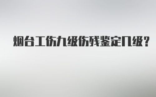 烟台工伤九级伤残鉴定几级？