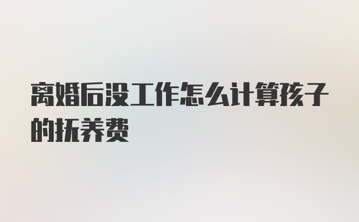 离婚后没工作怎么计算孩子的抚养费