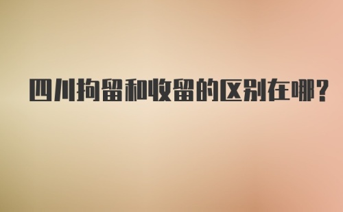 四川拘留和收留的区别在哪?