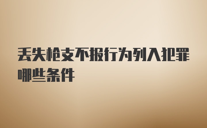 丢失枪支不报行为列入犯罪哪些条件