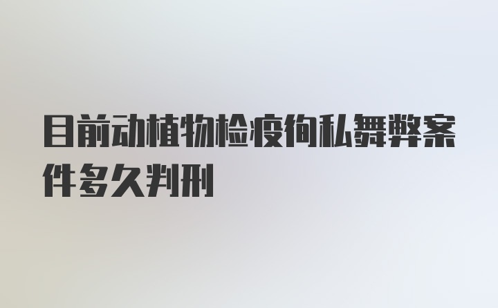 目前动植物检疫徇私舞弊案件多久判刑