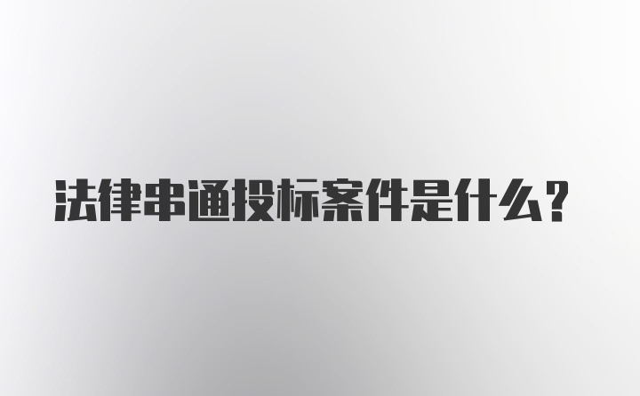 法律串通投标案件是什么？