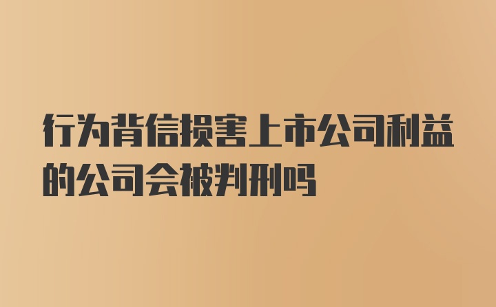 行为背信损害上市公司利益的公司会被判刑吗