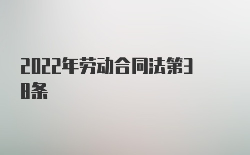 2022年劳动合同法第38条