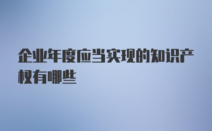 企业年度应当实现的知识产权有哪些