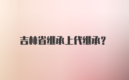 吉林省继承上代继承？