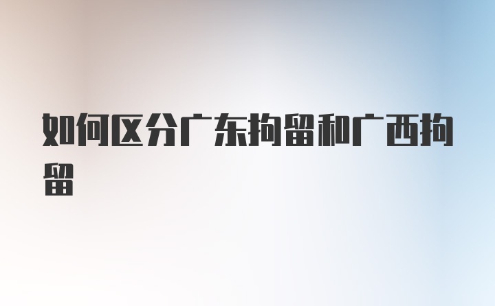 如何区分广东拘留和广西拘留