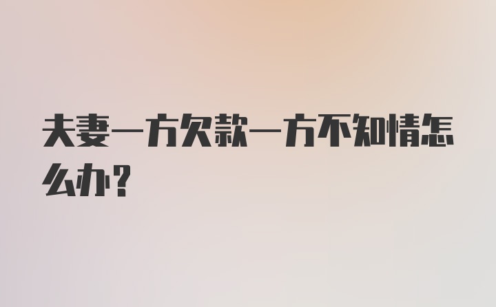 夫妻一方欠款一方不知情怎么办？