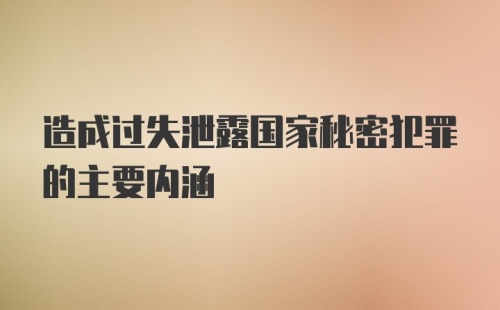 造成过失泄露国家秘密犯罪的主要内涵