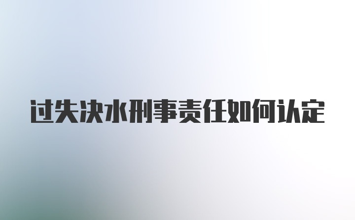 过失决水刑事责任如何认定