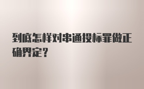 到底怎样对串通投标罪做正确界定？