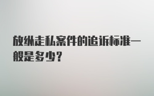 放纵走私案件的追诉标准一般是多少?