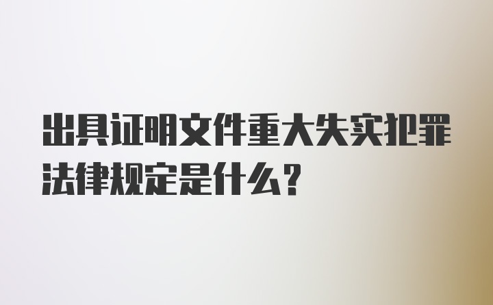 出具证明文件重大失实犯罪法律规定是什么？