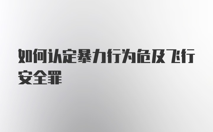 如何认定暴力行为危及飞行安全罪