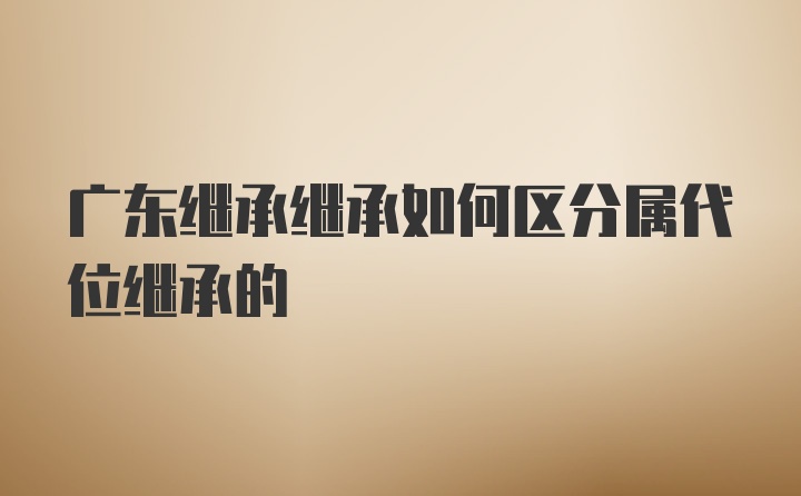 广东继承继承如何区分属代位继承的