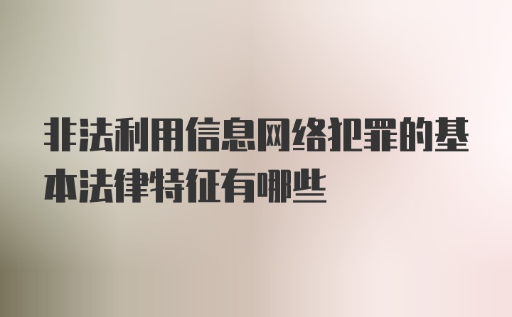 非法利用信息网络犯罪的基本法律特征有哪些