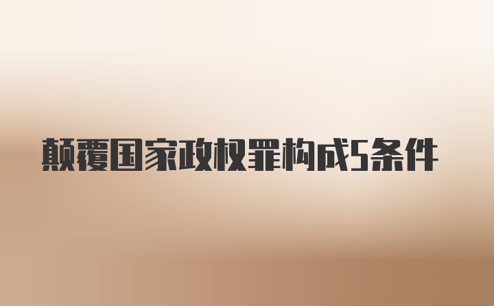 颠覆国家政权罪构成5条件