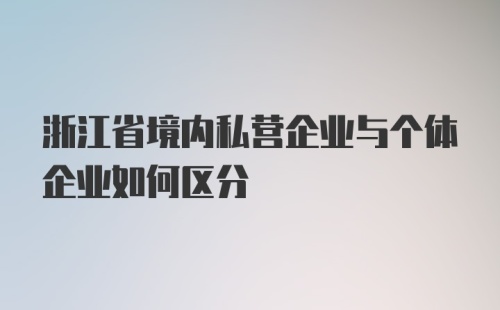 浙江省境内私营企业与个体企业如何区分