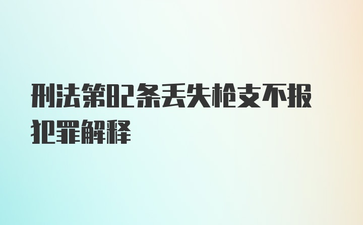 刑法第82条丢失枪支不报犯罪解释