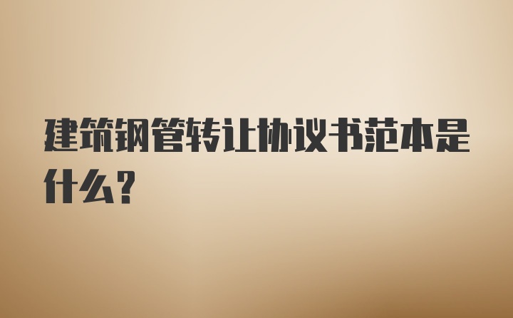 建筑钢管转让协议书范本是什么？