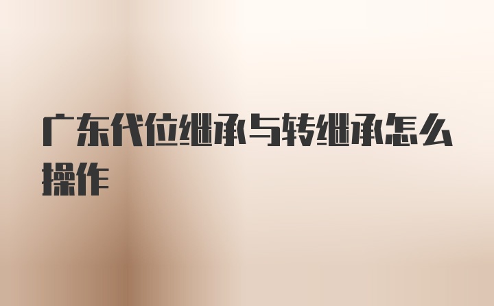 广东代位继承与转继承怎么操作