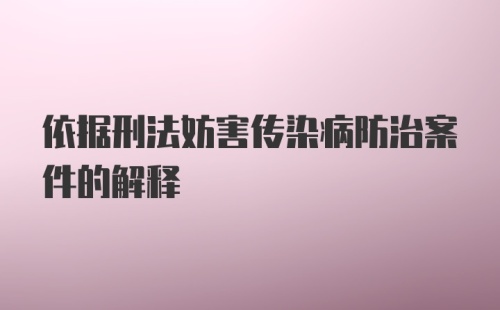 依据刑法妨害传染病防治案件的解释