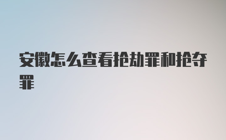 安徽怎么查看抢劫罪和抢夺罪