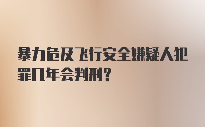 暴力危及飞行安全嫌疑人犯罪几年会判刑？