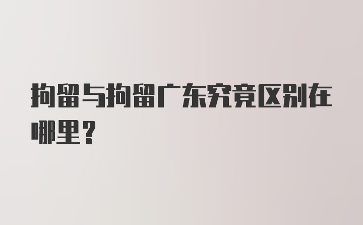 拘留与拘留广东究竟区别在哪里？