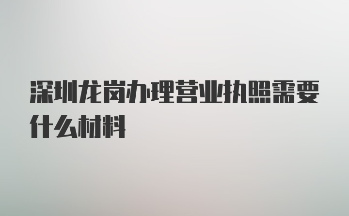 深圳龙岗办理营业执照需要什么材料