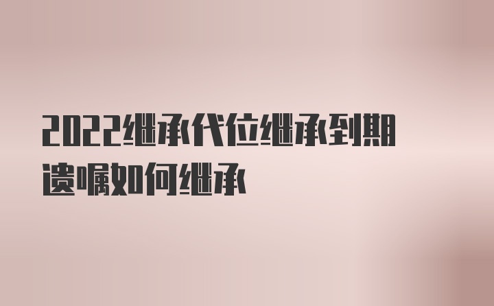 2022继承代位继承到期遗嘱如何继承