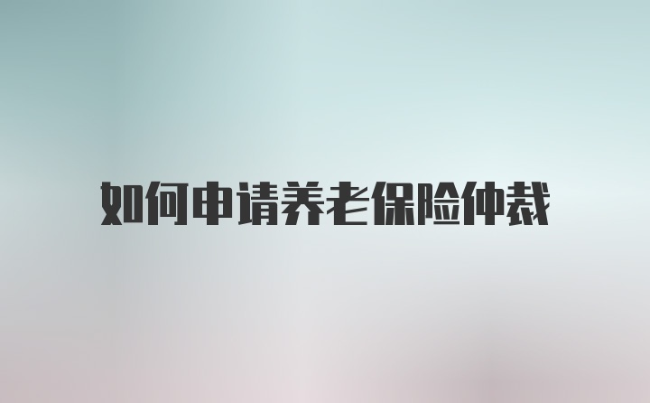 如何申请养老保险仲裁