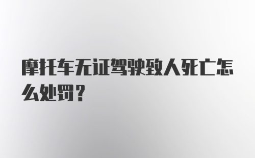 摩托车无证驾驶致人死亡怎么处罚？