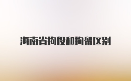 海南省拘役和拘留区别