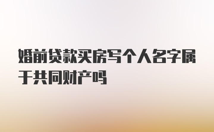 婚前贷款买房写个人名字属于共同财产吗