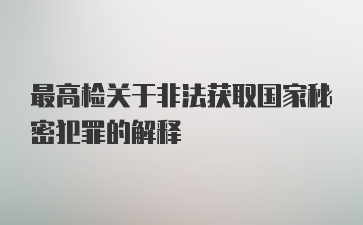 最高检关于非法获取国家秘密犯罪的解释