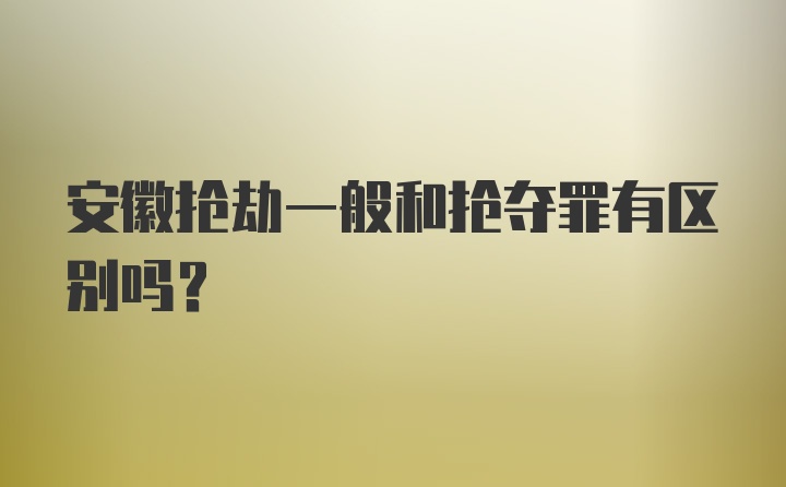 安徽抢劫一般和抢夺罪有区别吗？