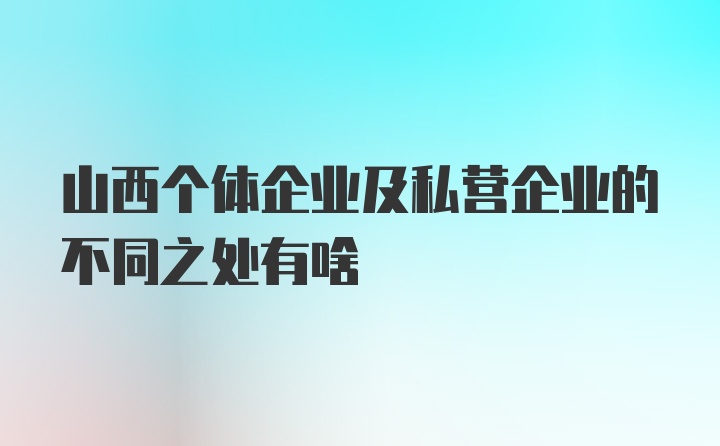 山西个体企业及私营企业的不同之处有啥