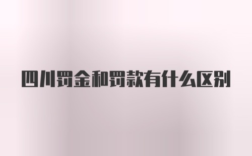 四川罚金和罚款有什么区别