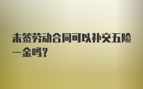 未签劳动合同可以补交五险一金吗?