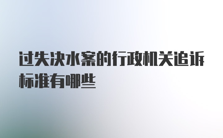 过失决水案的行政机关追诉标准有哪些