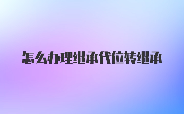 怎么办理继承代位转继承