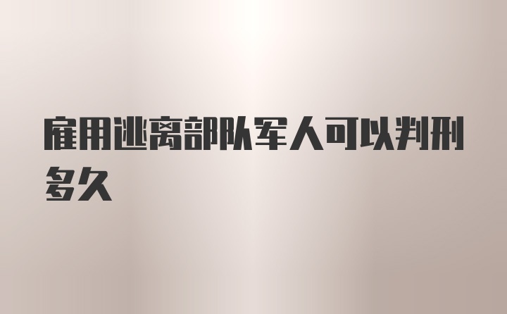 雇用逃离部队军人可以判刑多久