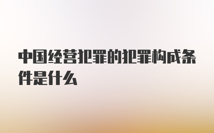 中国经营犯罪的犯罪构成条件是什么