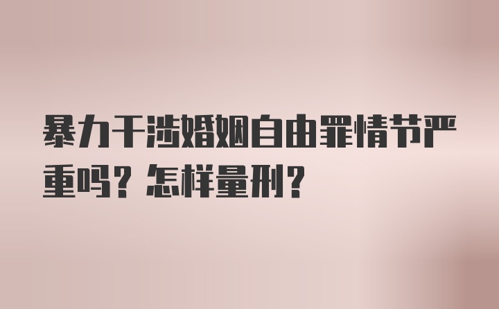 暴力干涉婚姻自由罪情节严重吗？怎样量刑？