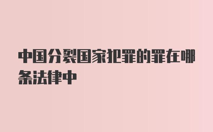 中国分裂国家犯罪的罪在哪条法律中